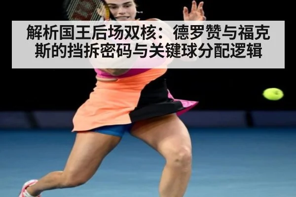 解析国王后场双核:德罗赞与福克斯的挡拆密码与关键球分配逻辑