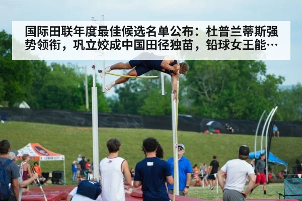国际田联年度最佳候选名单公布:杜普兰蒂斯强势领衔,巩立姣成中国田径独苗,铅球女王能否最终突围?